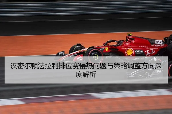 汉密尔顿法拉利排位赛慢热问题与策略调整方向深度解析