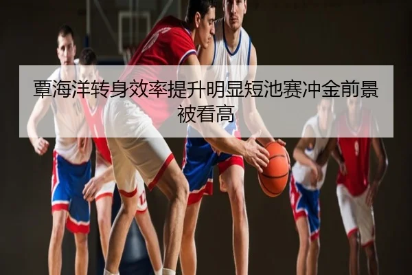 覃海洋转身效率提升明显短池赛冲金前景被看高